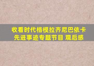 收看时代楷模拉齐尼巴依卡先进事迹专题节目 观后感